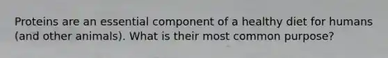 Proteins are an essential component of a healthy diet for humans (and other animals). What is their most common purpose?