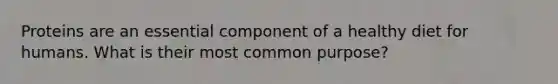 Proteins are an essential component of a healthy diet for humans. What is their most common purpose?