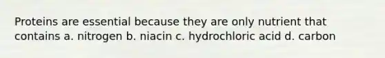 Proteins are essential because they are only nutrient that contains a. nitrogen b. niacin c. hydrochloric acid d. carbon