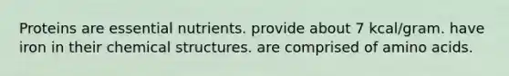 Proteins are essential nutrients. provide about 7 kcal/gram. have iron in their chemical structures. are comprised of amino acids.