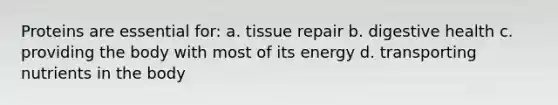 Proteins are essential for: a. tissue repair b. digestive health c. providing the body with most of its energy d. transporting nutrients in the body