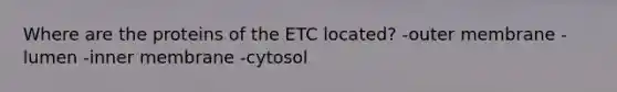 Where are the proteins of the ETC located? -outer membrane -lumen -inner membrane -cytosol