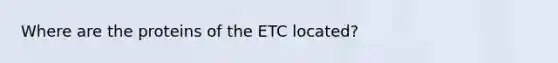 Where are the proteins of the ETC located?