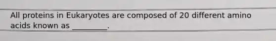 All proteins in Eukaryotes are composed of 20 different amino acids known as _________.