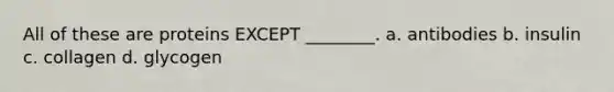 All of these are proteins EXCEPT ________. a. antibodies b. insulin c. collagen d. glycogen