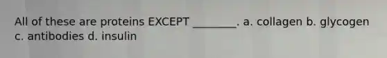 All of these are proteins EXCEPT ________. a. collagen b. glycogen c. antibodies d. insulin