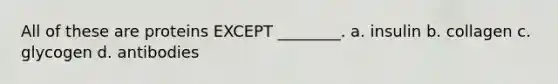 All of these are proteins EXCEPT ________. a. insulin b. collagen c. glycogen d. antibodies