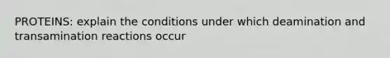 PROTEINS: explain the conditions under which deamination and transamination reactions occur