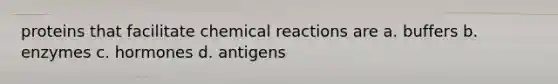 proteins that facilitate chemical reactions are a. buffers b. enzymes c. hormones d. antigens