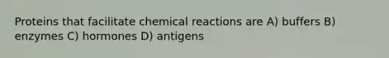 Proteins that facilitate chemical reactions are A) buffers B) enzymes C) hormones D) antigens