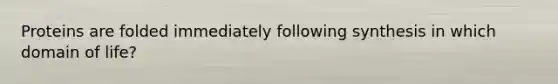 Proteins are folded immediately following synthesis in which domain of life?