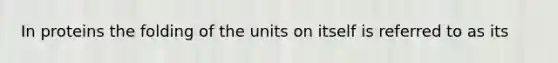 In proteins the folding of the units on itself is referred to as its