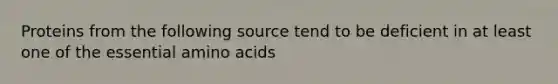 Proteins from the following source tend to be deficient in at least one of the essential amino acids