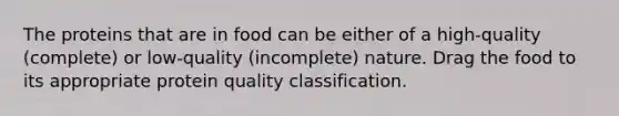 The proteins that are in food can be either of a high-quality (complete) or low-quality (incomplete) nature. Drag the food to its appropriate protein quality classification.