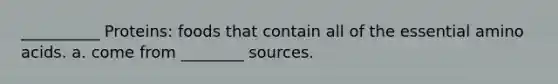 __________ Proteins: foods that contain all of the essential amino acids. a. come from ________ sources.