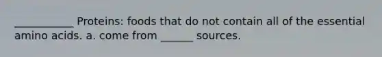 ___________ Proteins: foods that do not contain all of the essential amino acids. a. come from ______ sources.