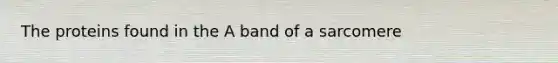 The proteins found in the A band of a sarcomere