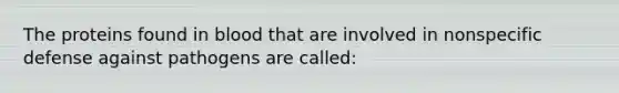 The proteins found in blood that are involved in nonspecific defense against pathogens are called: