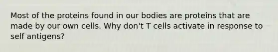 Most of the proteins found in our bodies are proteins that are made by our own cells. Why don't T cells activate in response to self antigens?