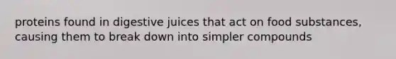 proteins found in digestive juices that act on food substances, causing them to break down into simpler compounds