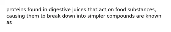 proteins found in digestive juices that act on food substances, causing them to break down into simpler compounds are known as