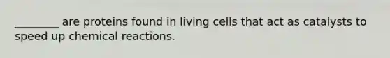 ________ are proteins found in living cells that act as catalysts to speed up chemical reactions.