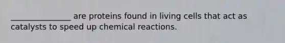 _______________ are proteins found in living cells that act as catalysts to speed up chemical reactions.