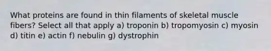 What proteins are found in thin filaments of skeletal muscle fibers? Select all that apply a) troponin b) tropomyosin c) myosin d) titin e) actin f) nebulin g) dystrophin