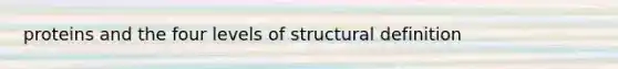 proteins and the four levels of structural definition