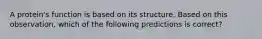 A protein's function is based on its structure. Based on this observation, which of the following predictions is correct?