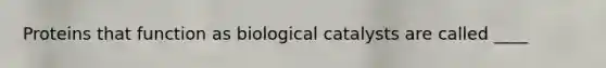 Proteins that function as biological catalysts are called ____