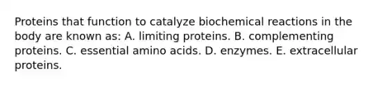 Proteins that function to catalyze biochemical reactions in the body are known as: A. limiting proteins. B. complementing proteins. C. essential amino acids. D. enzymes. E. extracellular proteins.