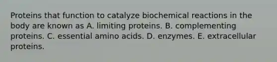 Proteins that function to catalyze biochemical reactions in the body are known as A. limiting proteins. B. complementing proteins. C. essential amino acids. D. enzymes. E. extracellular proteins.