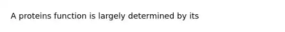 A proteins function is largely determined by its