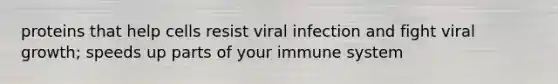 proteins that help cells resist viral infection and fight viral growth; speeds up parts of your immune system