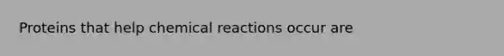 Proteins that help chemical reactions occur are