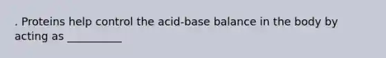 . Proteins help control the acid-base balance in the body by acting as __________
