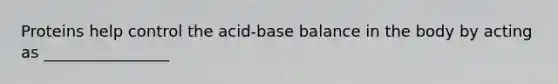 Proteins help control the acid-base balance in the body by acting as ________________