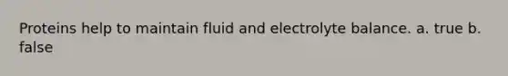 Proteins help to maintain fluid and electrolyte balance. a. true b. false