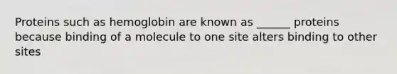 Proteins such as hemoglobin are known as ______ proteins because binding of a molecule to one site alters binding to other sites