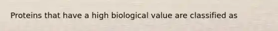 Proteins that have a high biological value are classified as