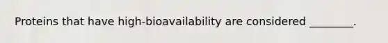 Proteins that have high-bioavailability are considered ________.
