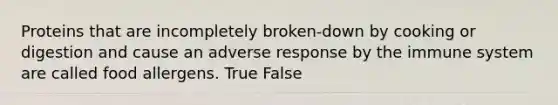 Proteins that are incompletely broken-down by cooking or digestion and cause an adverse response by the immune system are called food allergens. True False