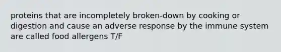 proteins that are incompletely broken-down by cooking or digestion and cause an adverse response by the immune system are called food allergens T/F