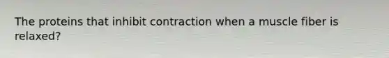 The proteins that inhibit contraction when a muscle fiber is relaxed?