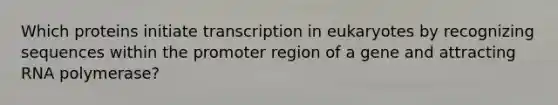 Which proteins initiate transcription in eukaryotes by recognizing sequences within the promoter region of a gene and attracting RNA polymerase?