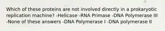 Which of these proteins are not involved directly in a prokaryotic replication machine? -Helicase -RNA Primase -DNA Polymerase III -None of these answers -DNA Polymerase I -DNA polymerase II