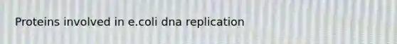 Proteins involved in e.coli dna replication