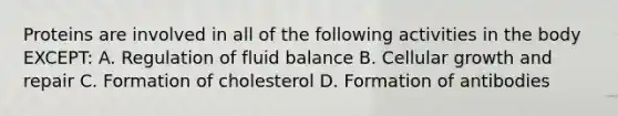 Proteins are involved in all of the following activities in the body EXCEPT: A. Regulation of fluid balance B. Cellular growth and repair C. Formation of cholesterol D. Formation of antibodies