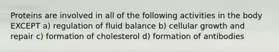 Proteins are involved in all of the following activities in the body EXCEPT a) regulation of fluid balance b) cellular growth and repair c) formation of cholesterol d) formation of antibodies